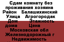 Сдам комнату без проживания хозяина › Район ­ Балашихинский  › Улица ­ Агрогородак › Дом ­ 5 › Этажность дома ­ 3 › Цена ­ 9 000 - Московская обл., Железнодорожный г. Недвижимость » Квартиры аренда   . Московская обл.